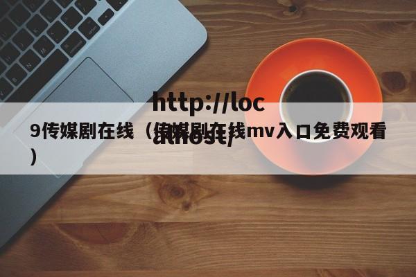 9传媒剧在线(传媒剧在线mv入口免费观看)